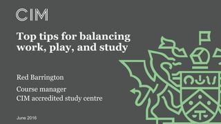 Red Barrington
Course manager
CIM accredited study centre
Top tips for balancing
work, play, and study
June 2016
 