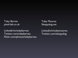 Toby Barnes pixel-lab.co.uk Linkedin/in/tobybarnes Twitter.com/tobybarnes Flickr.com/photos/tobybarnes Toby Moores Sleepydog.net Linkedin/in/tobymoores Twitter.com/sleepydog 