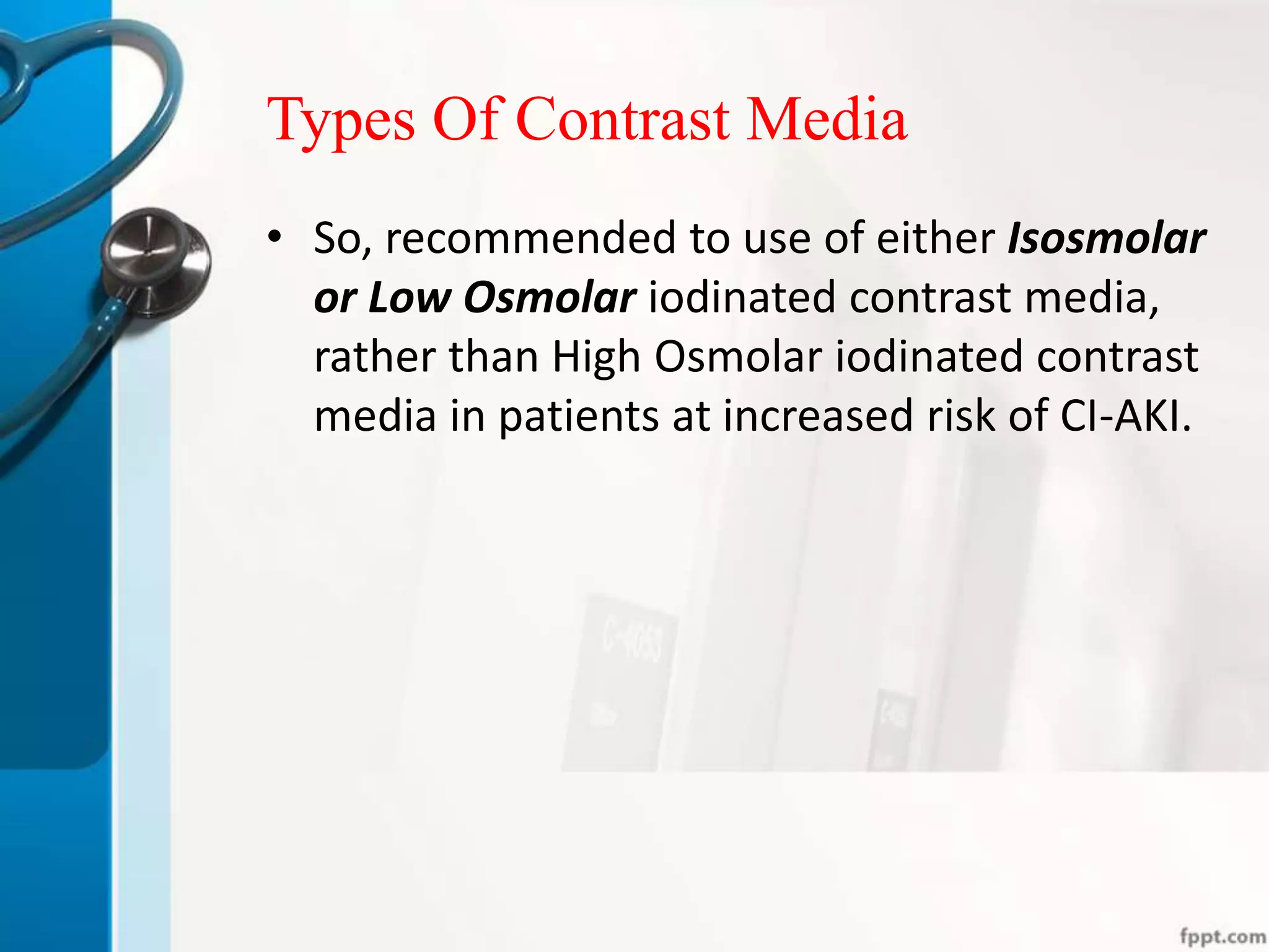 Types Of Contrast Media
• So, recommended to use of either Isosmolar
or Low Osmolar iodinated contrast media,
rather than High Osmolar iodinated contrast
media in patients at increased risk of CI-AKI.
 