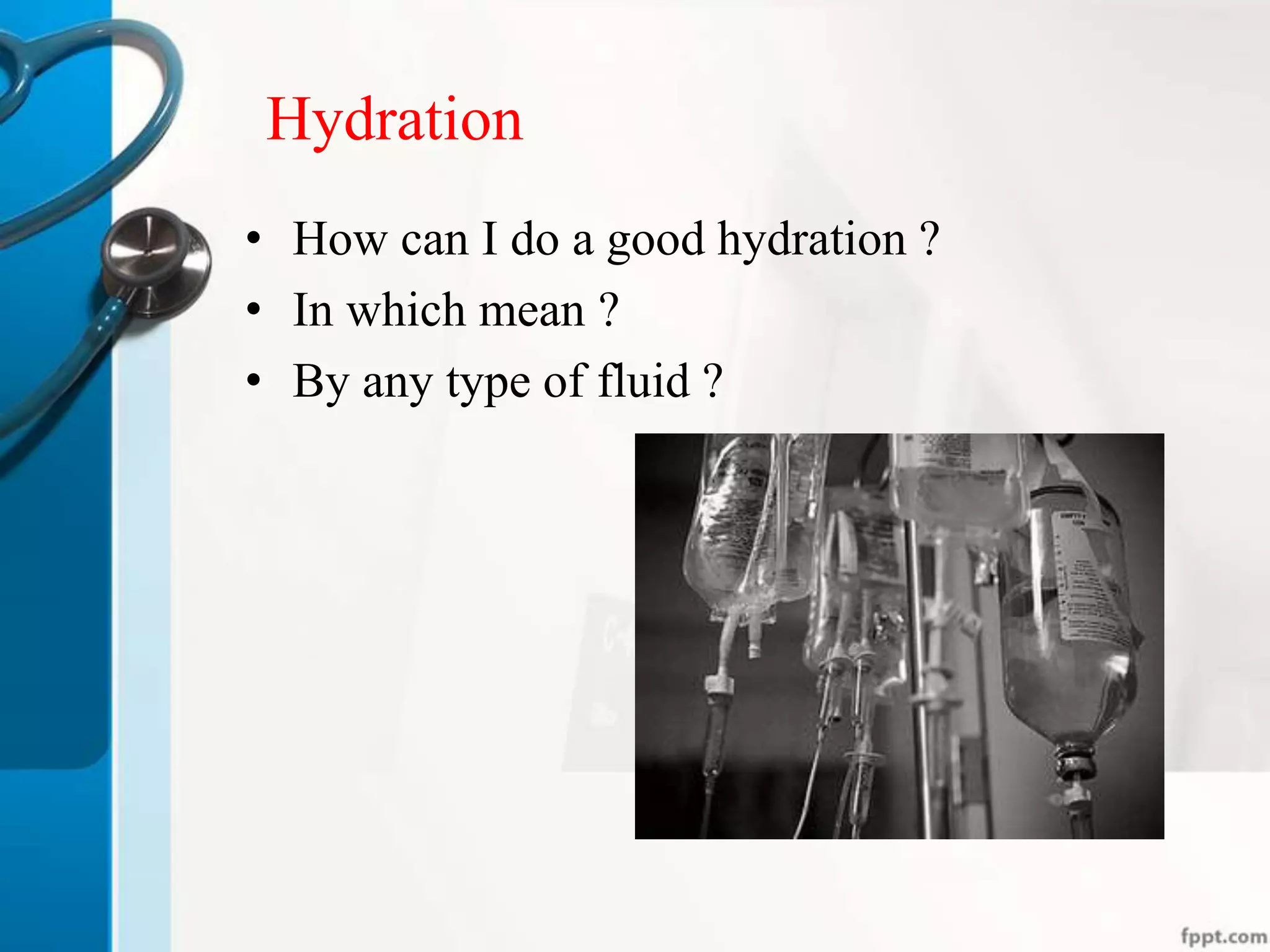 Hydration
• How can I do a good hydration ?
• In which mean ?
• By any type of fluid ?
 
