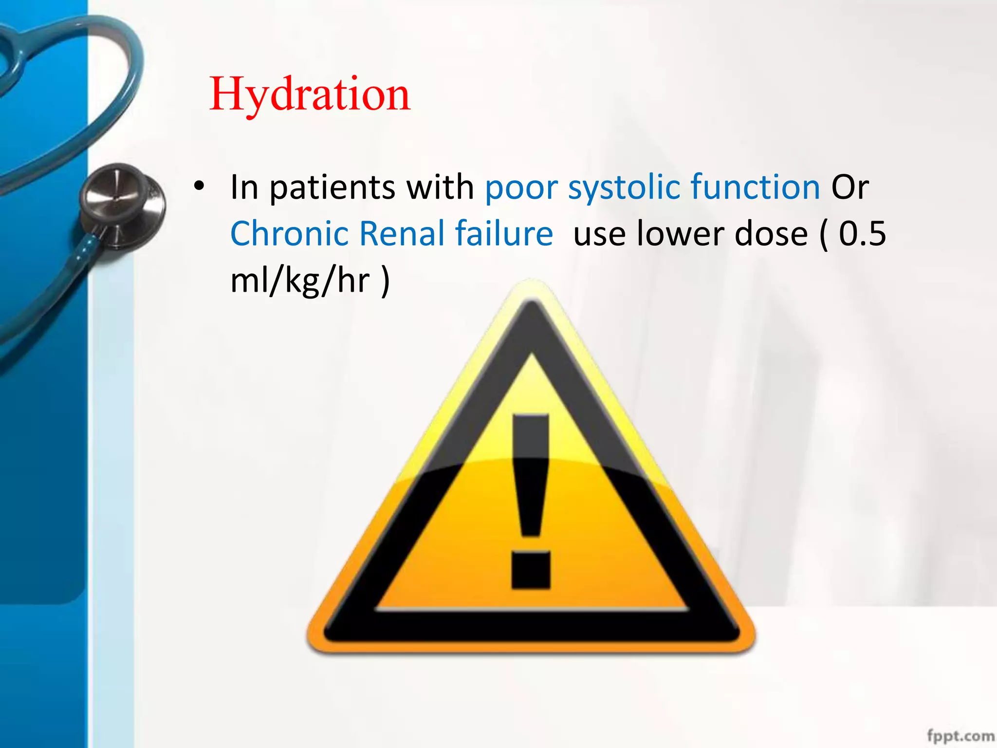 Hydration
• In patients with poor systolic function Or
Chronic Renal failure use lower dose ( 0.5
ml/kg/hr )
 