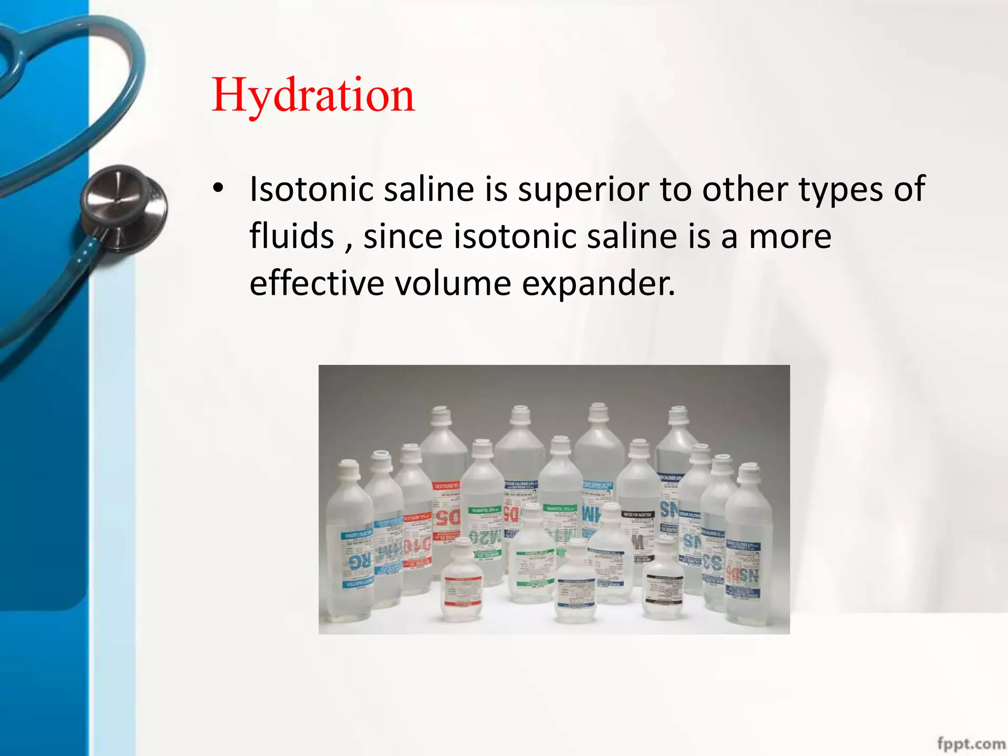 Hydration
• Isotonic saline is superior to other types of
fluids , since isotonic saline is a more
effective volume expander.
 