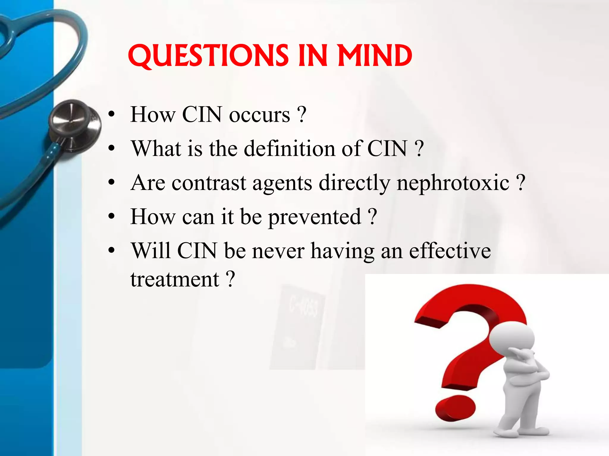 QUESTIONS IN MIND
• How CIN occurs ?
• What is the definition of CIN ?
• Are contrast agents directly nephrotoxic ?
• How can it be prevented ?
• Will CIN be never having an effective
treatment ?
 