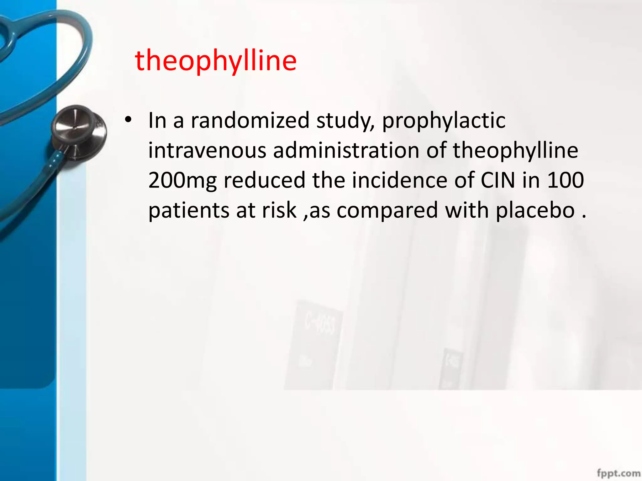 theophylline
• In a randomized study, prophylactic
intravenous administration of theophylline
200mg reduced the incidence of CIN in 100
patients at risk ,as compared with placebo .
 