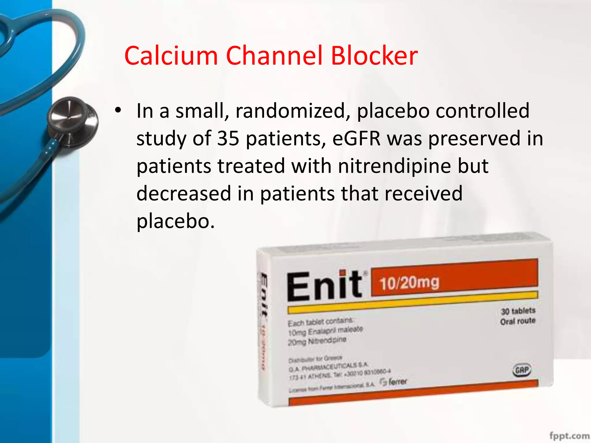 Calcium Channel Blocker
• In a small, randomized, placebo controlled
study of 35 patients, eGFR was preserved in
patients treated with nitrendipine but
decreased in patients that received
placebo.
 