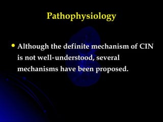 Pathophysiology
 Although the definite mechanism of CINAlthough the definite mechanism of CIN
is not well understood, several‑is not well understood, several‑
mechanisms have been proposed.mechanisms have been proposed.
 