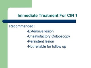 Immediate Treatment For CIN 1
Recommended :
-Extensive lesion
-Unsatisfactory Colposcopy
-Persistent lesion
-Not reliable for follow up
 