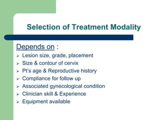 Selection of Treatment Modality
Depends on :
 Lesion size, grade, placement
 Size & contour of cervix
 Pt’s age & Reproductive history
 Compliance for follow up
 Associated gynecological condition
 Clinician skill & Experience
 Equipment available
 