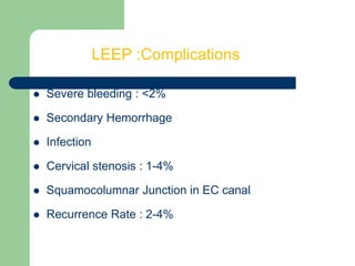 LEEP :Complications
 Severe bleeding : <2%
 Secondary Hemorrhage
 Infection
 Cervical stenosis : 1-4%
 Squamocolumnar Junction in EC canal
 Recurrence Rate : 2-4%
 