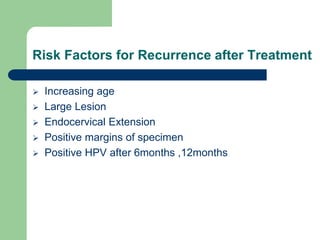 Risk Factors for Recurrence after Treatment
 Increasing age
 Large Lesion
 Endocervical Extension
 Positive margins of specimen
 Positive HPV after 6months ,12months
 