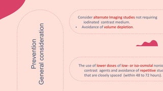 The use of lower doses of low- or iso-osmolal nonio
contrast agents and avoidance of repetitive stud
that are closely spaced (within 48 to 72 hours).
Consider alternate Imaging studies not requiring
iodinated contrast medium.
• Avoidance of volume depletion.
Prevention
General
consideration
 