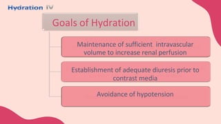 Goals of Hydration
Maintenance of sufficient intravascular
volume to increase renal perfusion
Establishment of adequate diuresis prior to
contrast media
Avoidance of hypotension
 