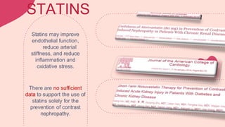 STATINS
Statins may improve
endothelial function,
reduce arterial
stiffness, and reduce
inflammation and
oxidative stress.
There are no sufficient
data to support the use of
statins solely for the
prevention of contrast
nephropathy.
 