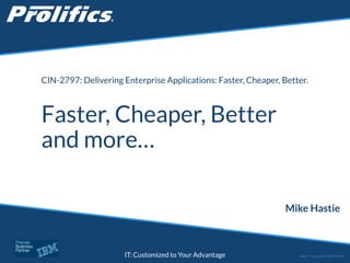 CONNECT WITH US:
IT: Customized to Your Advantage
Faster, Cheaper, Better
and more…
Mike Hastie
Public | Copyright © 2014 Prolifics
CIN-2797: Delivering Enterprise Applications: Faster, Cheaper, Better.
 