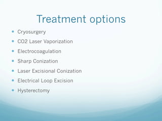 Treatment options
—  Cryosurgery
—  CO2 Laser Vaporization
—  Electrocoagulation
—  Sharp Conization
—  Laser Excisional Conization
—  Electrical Loop Excision
—  Hysterectomy
 