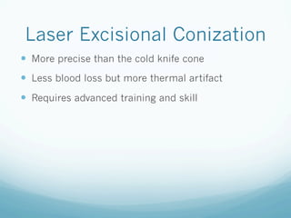 Laser Excisional Conization
—  More precise than the cold knife cone
—  Less blood loss but more thermal artifact
—  Requires advanced training and skill
 