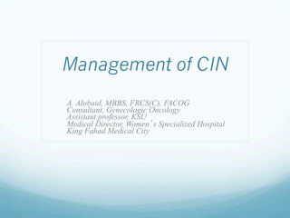 Management of CIN
A. Alobaid, MBBS, FRCS(C), FACOG
Consultant, Gynecologic Oncology
Assistant professor, KSU
Medical Director, Women s Specialized Hospital
King Fahad Medical City
 