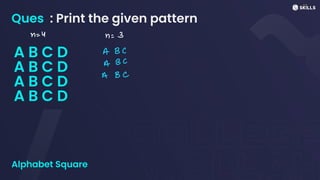 Ques : Print the given pattern
A B C D
A B C D
A B C D
A B C D
Alphabet Square
n =
4 n =
3
A BC
A
BC
A BC
 