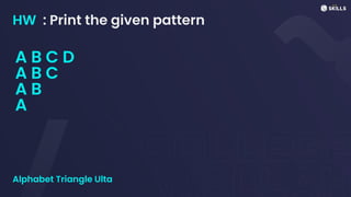 HW : Print the given pattern
Alphabet Triangle Ulta
A B C D
A B C
A B
A
 