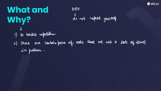 What and
Why?
DRY
as not repeat yourself
d
1) to tackle repetition
2) There are certainpeice of code that
we use a lot
of times
in
problem.
 