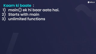 Kaam ki baate :
1) main() ek hi baar aata hai.
2) Starts with main
3) unlimited functions
 