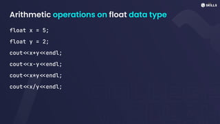Arithmetic operations on float data type
float x = 5;
float y = 2;
cout<<x+y<<endl;
cout<<x-y<<endl;
cout<<x*y<<endl;
cout<<x/y<<endl;
 