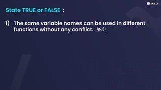 State TRUE or FALSE :
1) The same variable names can be used in different
functions without any conflict. YES!
 
