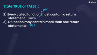 State TRUE or FALSE :
2) Every called function must contain a return
statement.
3) A function may contain more than one return
statements.
avoid
FALSE
TRUE
 