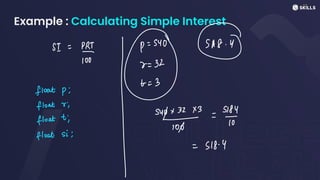 Example : Calculating Simple Interest
SI = PRT P
=
540 SA8. Y
float p;
00
100
2
=
32
float
wi
-
I
t =
3
100
-
S184
float ti sup +
32x3
To
-
float si;
= 318.4
 