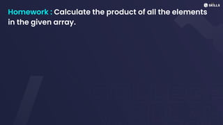 Homework : Calculate the product of all the elements
in the given array.
 
