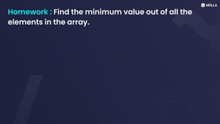 Homework : Find the minimum value out of all the
elements in the array.
 