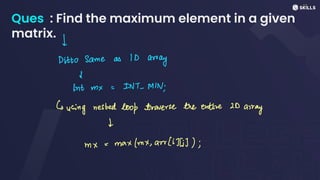 Ques : Find the maximum element in a given
matrix. ↓
Ditto Same as ID
away
↓
int mx
=
INT-MIN;
busing nested look
traverse the entire ID
array
L
mx
=
max (mx, arr(i)(i));
 