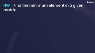 HW : Find the minimum element in a given
matrix.
 