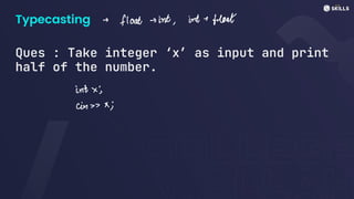 Typecasting
Ques : Take integer ‘x’ as input and print
half of the number.
->
float tint, inte float
intx;
in x;
 