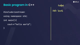 Basic program in C++
#include<iostream>
using namespace std;
int main(){
cout<<“hello world”;
}
Output
Hello World
 