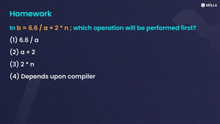 Homework
In b = 6.6 / a + 2 * n ; which operation will be performed first?
(1) 6.6 / a
(2) a + 2
(3) 2 * n
(4) Depends upon compiler
 