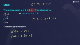 MCQ
The expression x = 4 + 2 % - 8 evaluates to
(1) -6
(2) 6
(3) 4
(4) None of the above
1, 4,%7+,
-
->
x =
4 +
2 =
6
~ 2% -
8 =
2%8 =
2
a%(b) =
ajob
a%ob
=
a [acb)
 