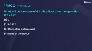 **MCQ
What will be the value of d if d is a float after the operation
d = 2 / 7?
(1) 0
(2) 0.2857
(3) Cannot be determined
(4) None of the above
-> Homework
 