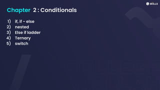 Chapter 2 : Conditionals
1) if, if - else
2) nested
3) Else if ladder
4) Ternary
5) switch
 