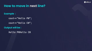 How to move in next line?
Example :
cout<<”Hello PW”;
cout<<”Hello CW”;
Output will be :
Hello PWHello CW
 