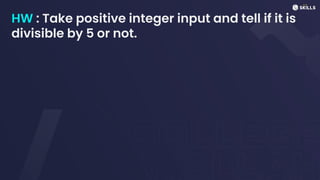 HW : Take positive integer input and tell if it is
divisible by 5 or not.
 