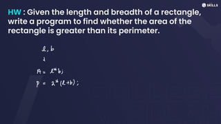 HW : Given the length and breadth of a rectangle,
write a program to find whether the area of the
rectangle is greater than its perimeter.
e,b
d
A =
l* b;
4
=
24(l +
b);
 
