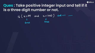 Ques : Take positive integer input and tell if it
is a three digit number or not.
if (n > 99 and n<1000) cont<< -
1
Ene
true
 