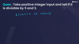 Ques : Take positive integer input and tell if it
is divisible by 5 and 3.
if (n%S
=
=
0 && n%3 =
=
0)
 