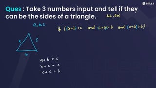 Ques : Take 3 numbers input and tell if they
can be the sides of a triangle. 20, and
a, b, c
if (19+ b) x and 12+ ap b and (c+
a) > b)
a
1
b
a+
b > c
b +
c = a
c +
a - b
 