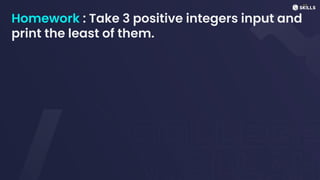 Homework : Take 3 positive integers input and
print the least of them.
 