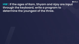 HW : If the ages of Ram, Shyam and Ajay are input
through the keyboard, write a program to
determine the youngest of the three.
 
