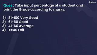 Ques : Take input percentage of a student and
print the Grade according to marks:
1) 81-100 Very Good
2) 61-80 Good
3) 41-60 Average
4) <=40 Fail
 