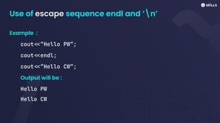 Use of escape sequence endl and ‘n’
Example :
cout<<”Hello PW”;
cout<<endl;
cout<<”Hello CW”;
Output will be :
Hello PW
Hello CW
 