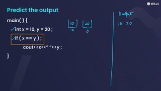 Predict the output
main( ) {
int x = 10, y = 20 ;
if ( x == y ) ;
cout<<x<<” “<<y ;
}
Output
~ ↳
I
10 20
~
 